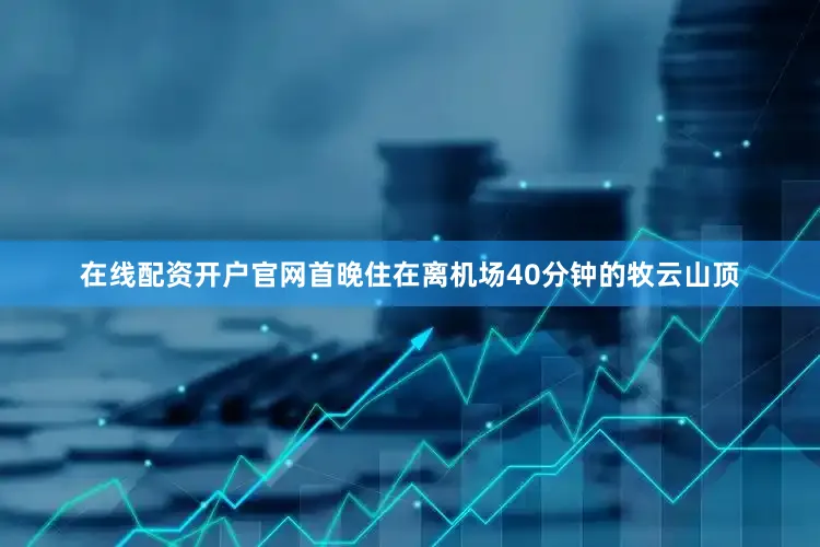 在线配资开户官网首晚住在离机场40分钟的牧云山顶