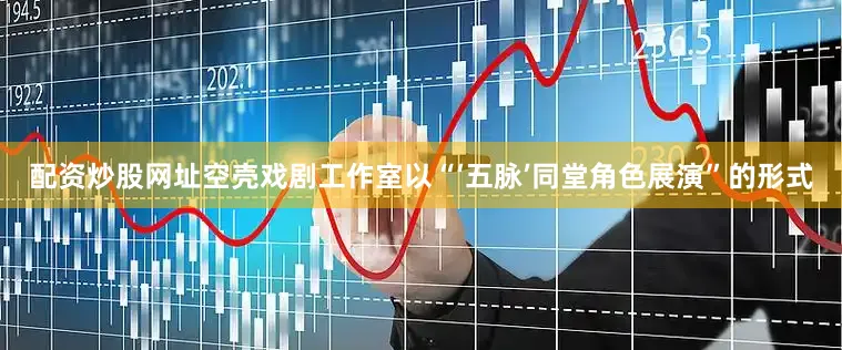 配资炒股网址空壳戏剧工作室以“‘五脉’同堂角色展演”的形式