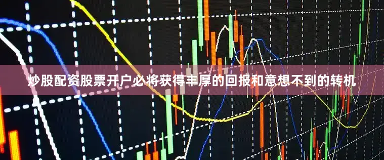 炒股配资股票开户必将获得丰厚的回报和意想不到的转机